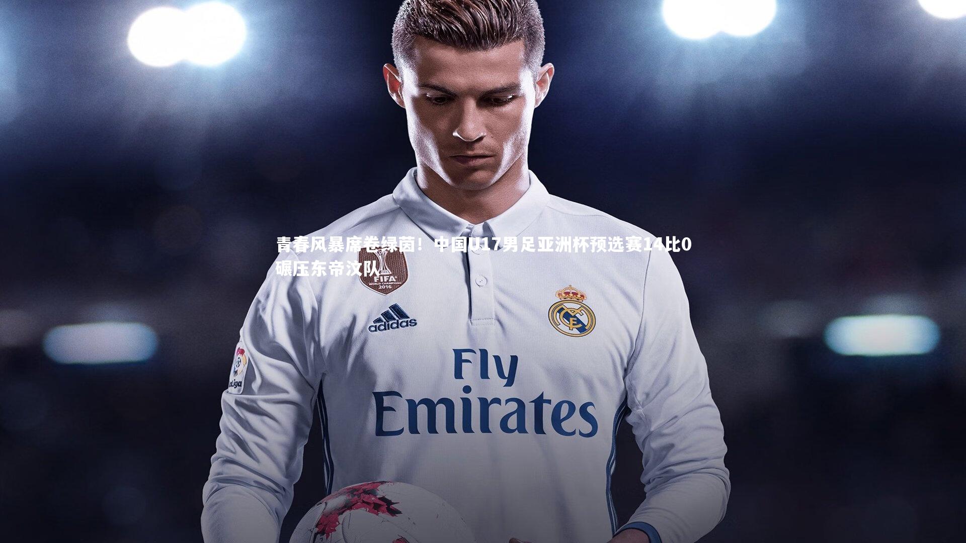 开云官网：青春风暴席卷绿茵！中国U17男足亚洲杯预选赛14比0碾压东帝汶队